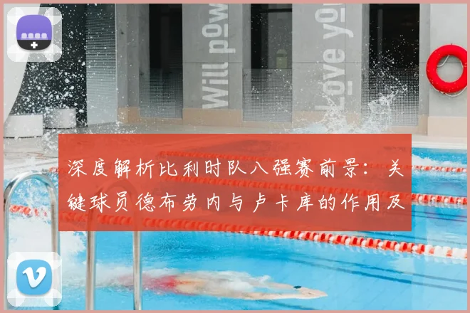 深度解析比利时队八强赛前景：关键球员德布劳内与卢卡库的作用及战术展望