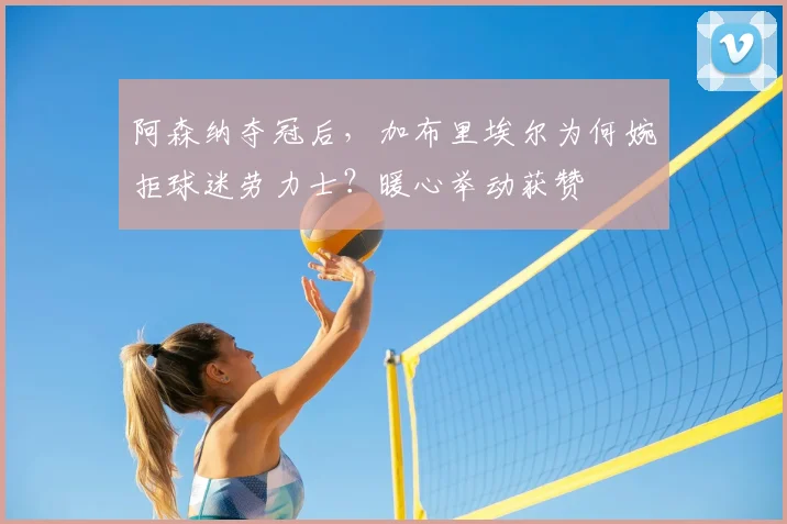 阿森纳夺冠后，加布里埃尔为何婉拒球迷劳力士？暖心举动获赞