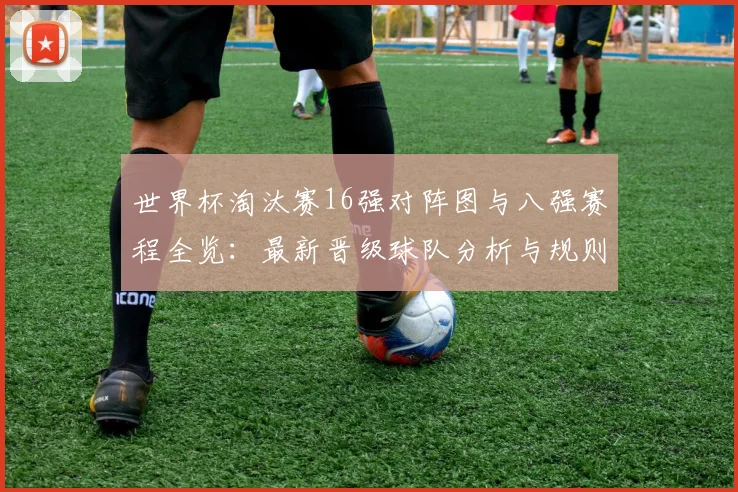 世界杯淘汰赛16强对阵图与八强赛程全览：最新晋级球队分析与规则解读