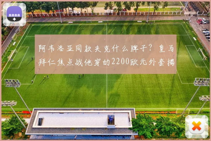 阿韦洛亚同款夹克什么牌子？皇马拜仁焦点战他穿的2200欧元外套揭秘