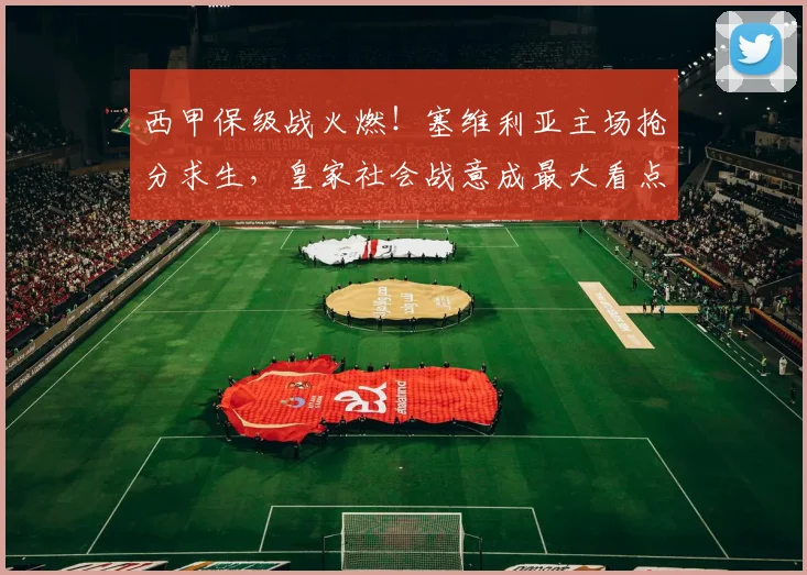 西甲保级战火燃！塞维利亚主场抢分求生，皇家社会战意成最大看点