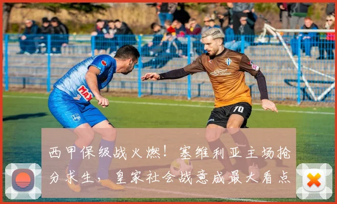 西甲保级战火燃！塞维利亚主场抢分求生，皇家社会战意成最大看点