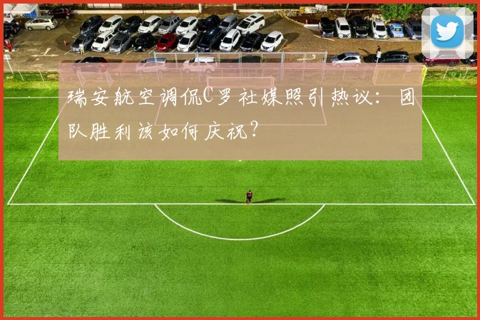 瑞安航空调侃C罗社媒照引热议:团队胜利该如何庆祝?