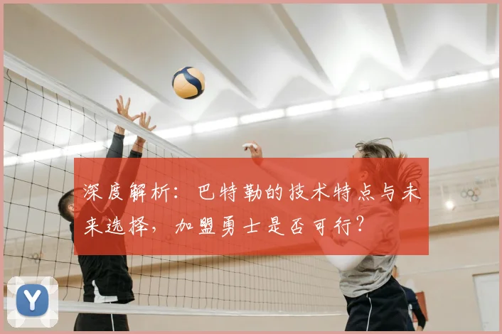 深度解析：巴特勒的技术特点与未来选择，加盟勇士是否可行？