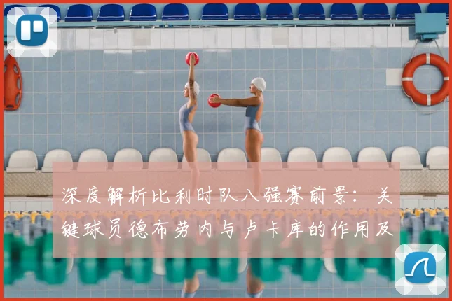 深度解析比利时队八强赛前景：关键球员德布劳内与卢卡库的作用及战术展望
