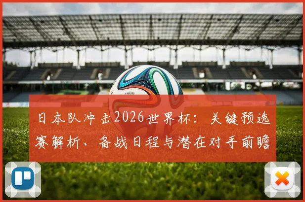 日本队冲击2026世界杯：关键预选赛解析、备战日程与潜在对手前瞻
