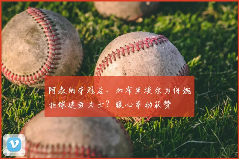 阿森纳夺冠后，加布里埃尔为何婉拒球迷劳力士？暖心举动获赞