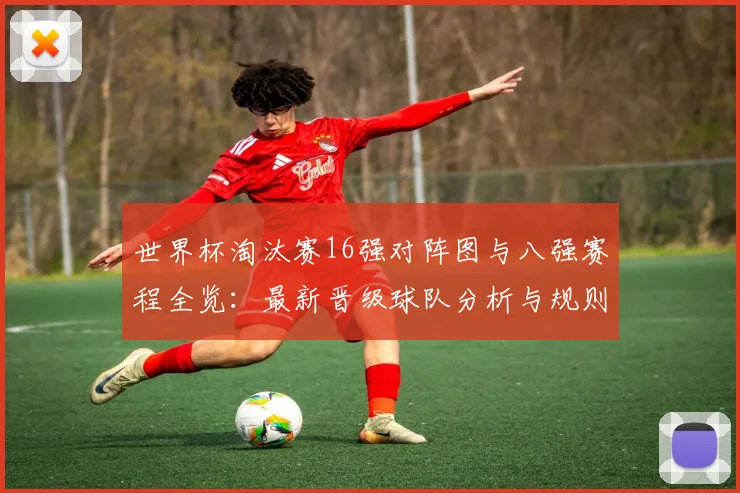 世界杯淘汰赛16强对阵图与八强赛程全览：最新晋级球队分析与规则解读