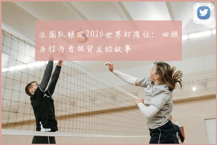 法国队锁定2026世界杯席位：回顾历程与晋级背后的故事